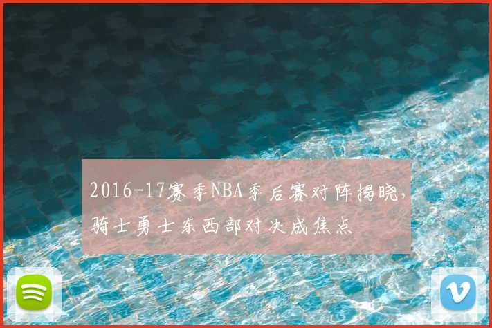 2016-17赛季NBA季后赛对阵揭晓，骑士勇士东西部对决成焦点