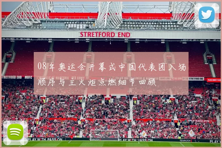 08年奥运会开幕式中国代表团入场顺序与主火炬点燃细节回顾