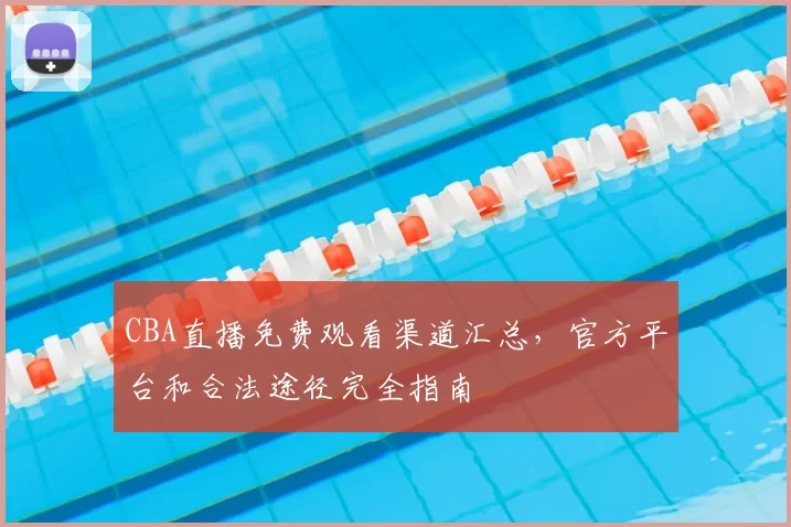 CBA直播免费观看渠道汇总，官方平台和合法途径完全指南