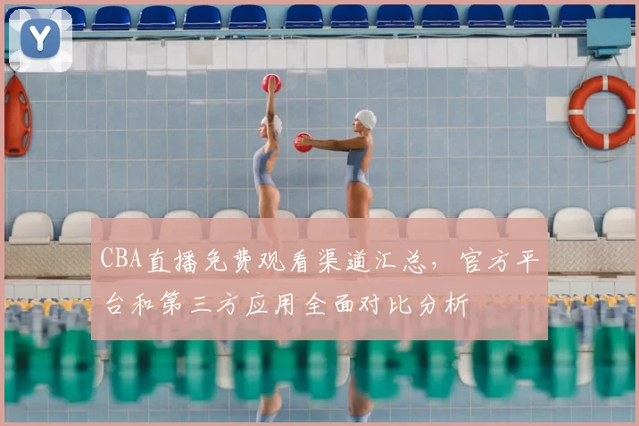 CBA直播免费观看渠道汇总，官方平台和第三方应用全面对比分析