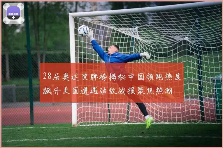 28届奥运奖牌榜揭秘中国领跑热度飙升美国遭遇劲敌战报聚焦热潮