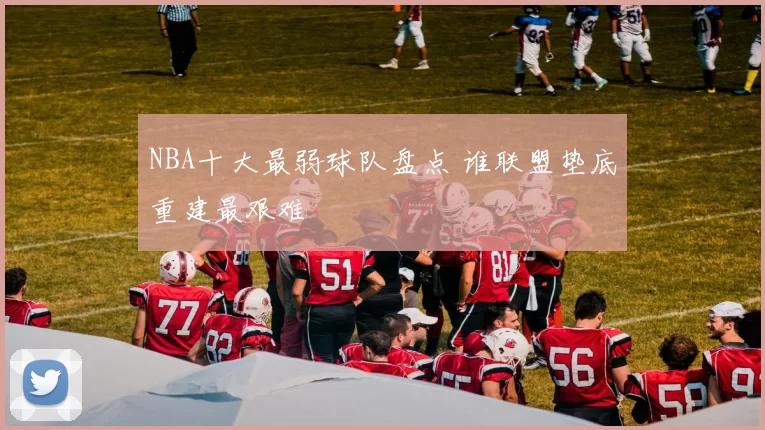 NBA十大最弱球队盘点 谁联盟垫底重建最艰难