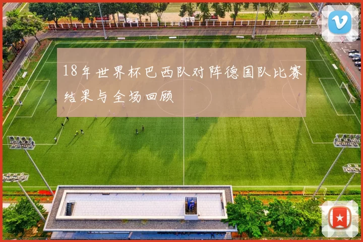 18年世界杯巴西队对阵德国队比赛结果与全场回顾