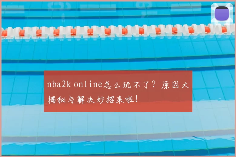nba2k online怎么玩不了？原因大揭秘与解决妙招来啦！
