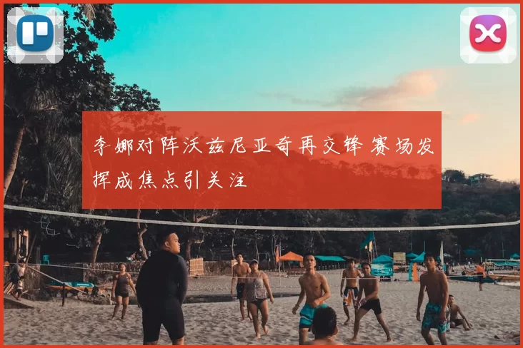 李娜对阵沃兹尼亚奇再交锋 赛场发挥成焦点引关注