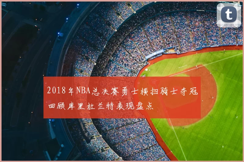 2018年NBA总决赛勇士横扫骑士夺冠回顾库里杜兰特表现盘点