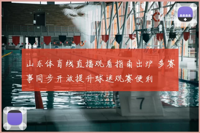山东体育线直播观看指南出炉 多赛事同步开放提升球迷观赛便利
