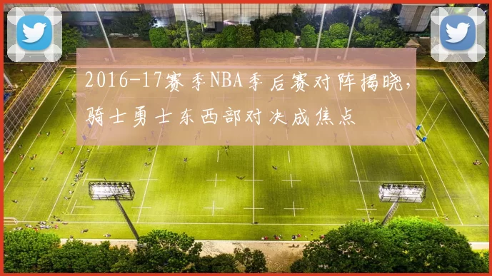 2016-17赛季NBA季后赛对阵揭晓，骑士勇士东西部对决成焦点