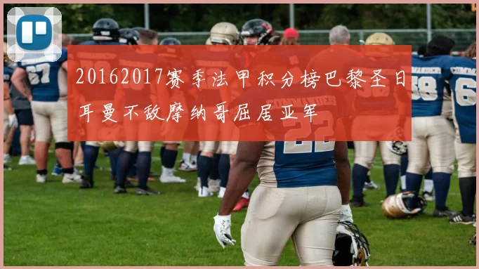 20162017赛季法甲积分榜巴黎圣日耳曼不敌摩纳哥屈居亚军