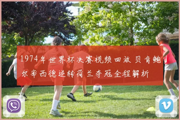 1974年世界杯决赛视频回放 贝肯鲍尔率西德逆转荷兰夺冠全程解析