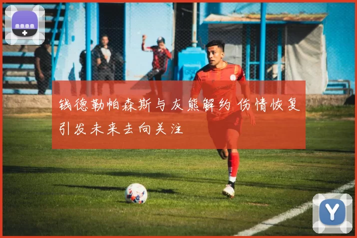 钱德勒帕森斯与灰熊解约 伤情恢复引发未来去向关注