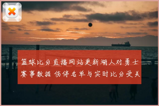 篮球比分直播网站更新湖人对勇士赛事数据 伤停名单与实时比分受关注