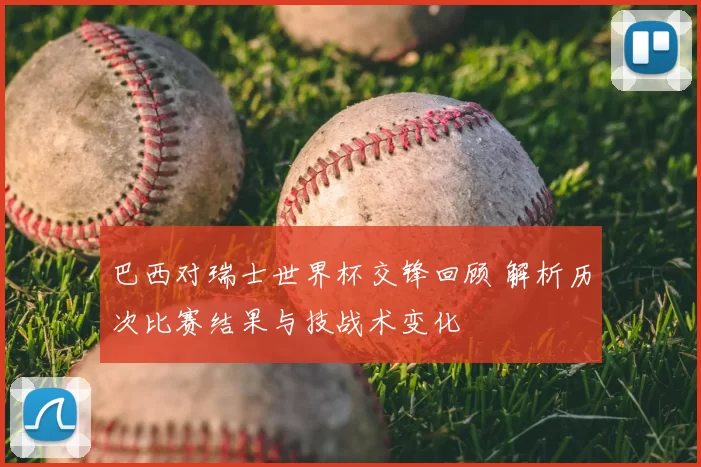 巴西对瑞士世界杯交锋回顾 解析历次比赛结果与技战术变化