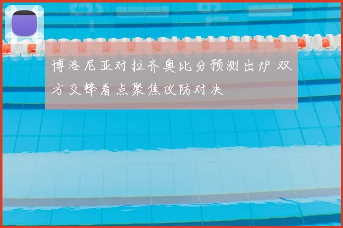 博洛尼亚对拉齐奥比分预测出炉 双方交锋看点聚焦攻防对决