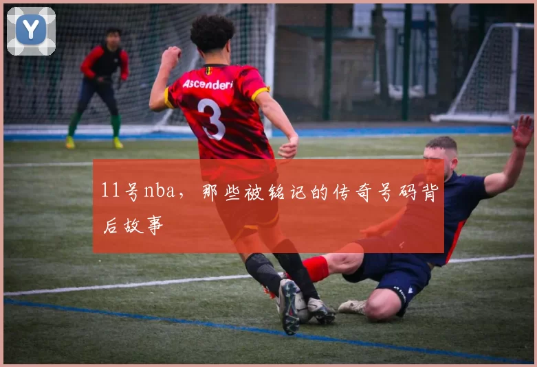 11号nba，那些被铭记的传奇号码背后故事