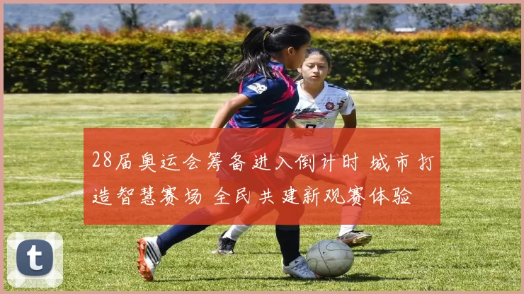 28届奥运会筹备进入倒计时 城市打造智慧赛场 全民共建新观赛体验