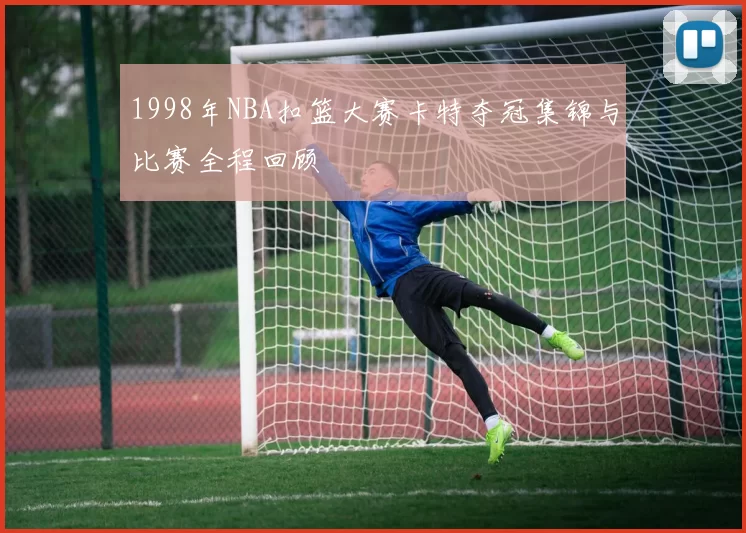 1998年NBA扣篮大赛卡特夺冠集锦与比赛全程回顾