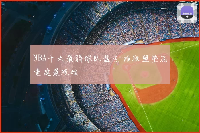 NBA十大最弱球队盘点 谁联盟垫底重建最艰难