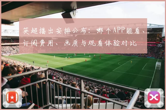 英超播出安排公布：哪个APP能看、订阅费用、画质与观看体验对比