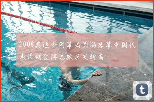 2008奥运会闭幕式圆满落幕中国代表团创金牌总数历史新高