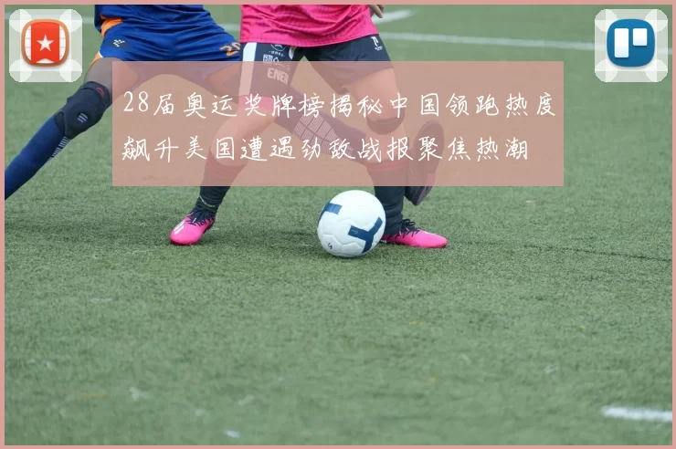 28届奥运奖牌榜揭秘中国领跑热度飙升美国遭遇劲敌战报聚焦热潮