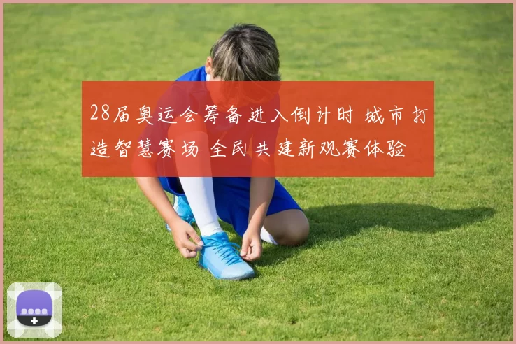 28届奥运会筹备进入倒计时 城市打造智慧赛场 全民共建新观赛体验