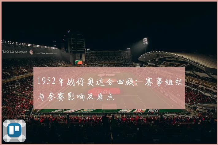 1952年战俘奥运会回顾：赛事组织与参赛影响及看点