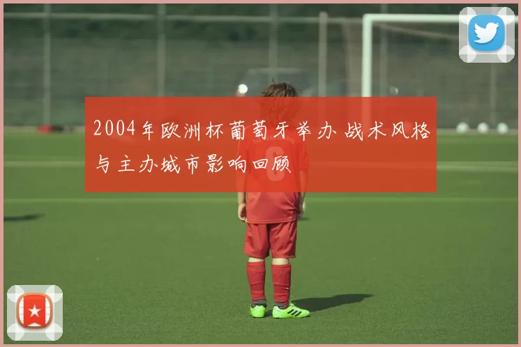 2004年欧洲杯葡萄牙举办 战术风格与主办城市影响回顾
