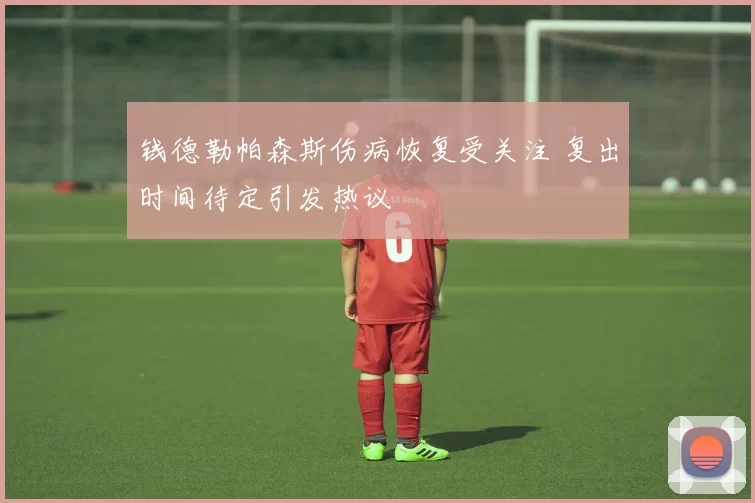 钱德勒帕森斯伤病恢复受关注 复出时间待定引发热议