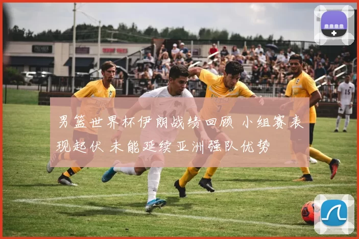 男篮世界杯伊朗战绩回顾 小组赛表现起伏 未能延续亚洲强队优势