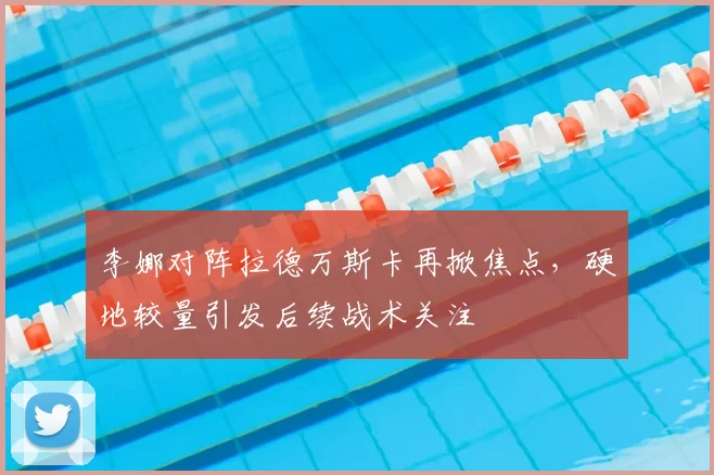 李娜对阵拉德万斯卡再掀焦点，硬地较量引发后续战术关注