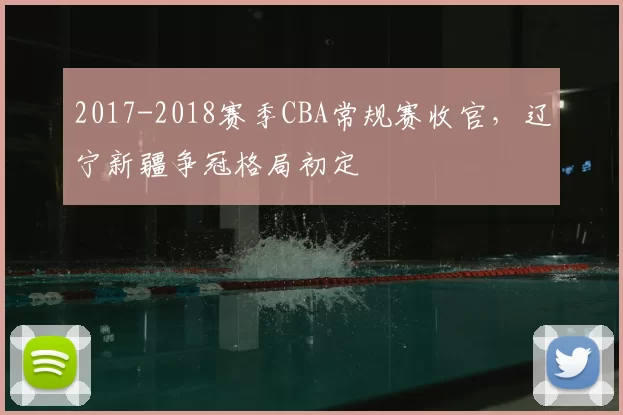 2017-2018赛季CBA常规赛收官，辽宁新疆争冠格局初定