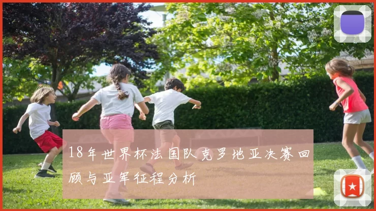18年世界杯法国队克罗地亚决赛回顾与亚军征程分析