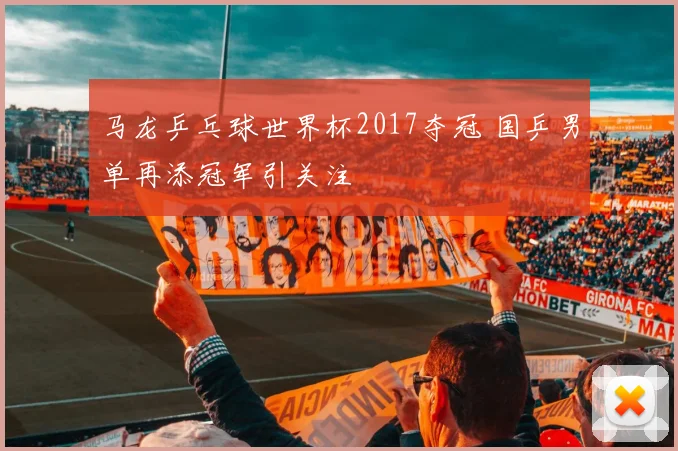 马龙乒乓球世界杯2017夺冠 国乒男单再添冠军引关注