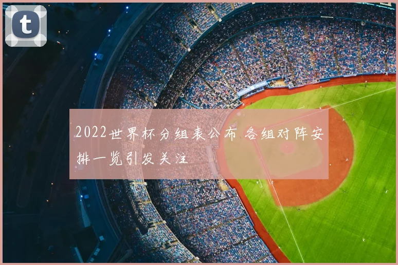 2022世界杯分组表公布 各组对阵安排一览引发关注