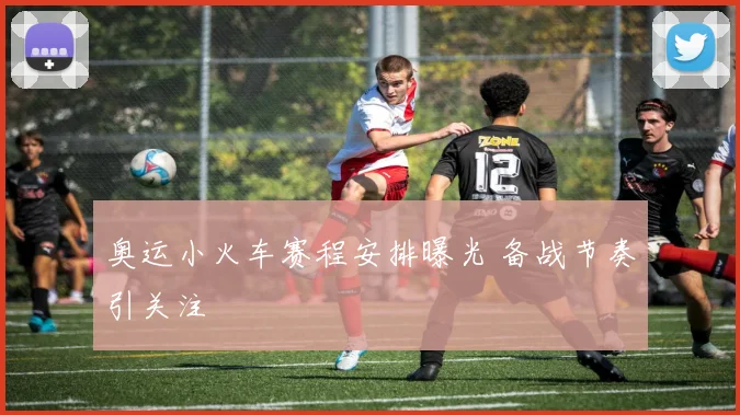 奥运小火车赛程安排曝光 备战节奏引关注