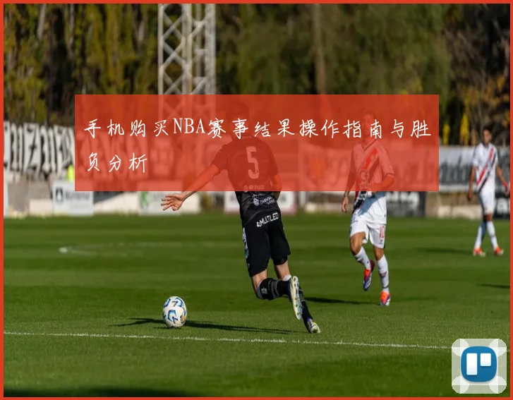 手机购买NBA赛事结果操作指南与胜负分析