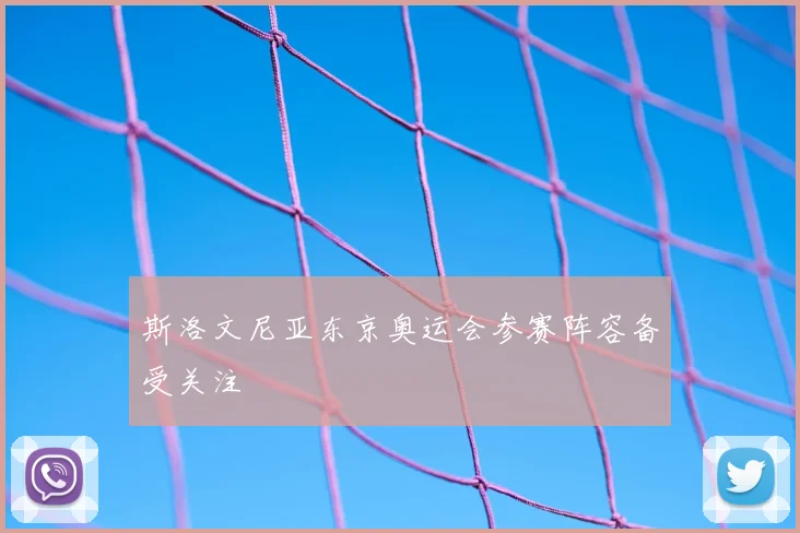 斯洛文尼亚东京奥运会参赛阵容备受关注