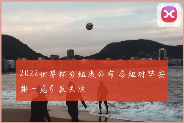2022世界杯分组表公布 各组对阵安排一览引发关注
