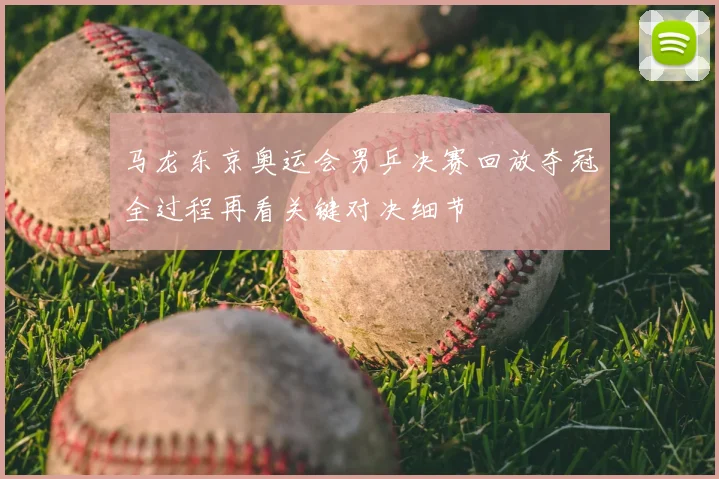马龙东京奥运会男乒决赛回放夺冠全过程再看关键对决细节