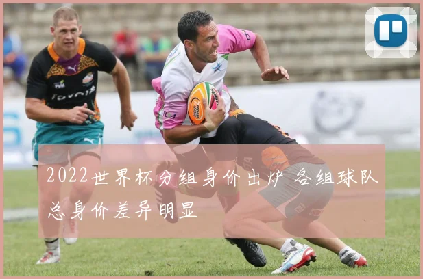 2022世界杯分组身价出炉 各组球队总身价差异明显