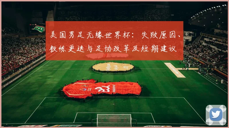 美国男足无缘世界杯：失败原因、教练更迭与足协改革及短期建议