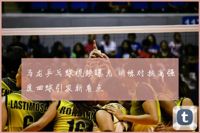 马龙乒乓球视频曝光 训练对抗高强度回球引发新看点