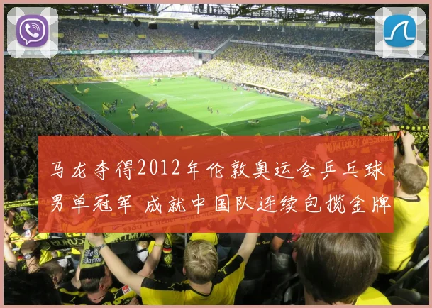 马龙夺得2012年伦敦奥运会乒乓球男单冠军 成就中国队连续包揽金牌