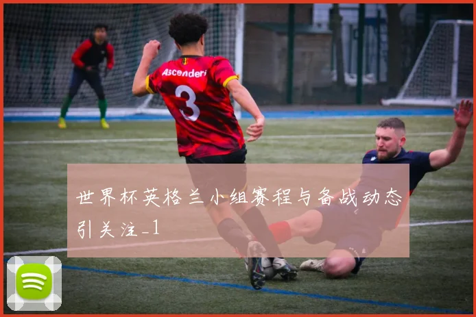 世界杯英格兰小组赛程与备战动态引关注_1