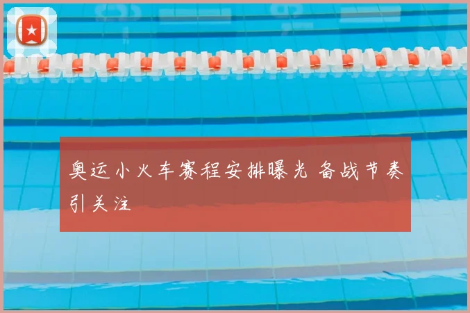 奥运小火车赛程安排曝光 备战节奏引关注
