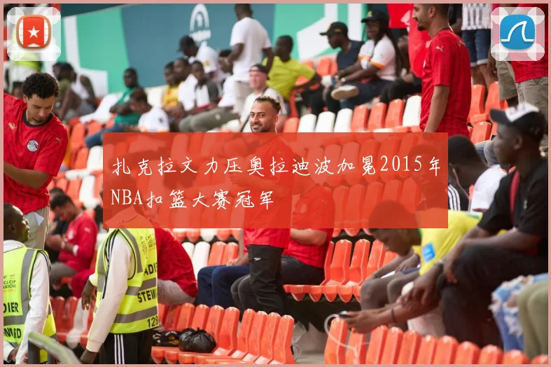 扎克拉文力压奥拉迪波加冕2015年NBA扣篮大赛冠军
