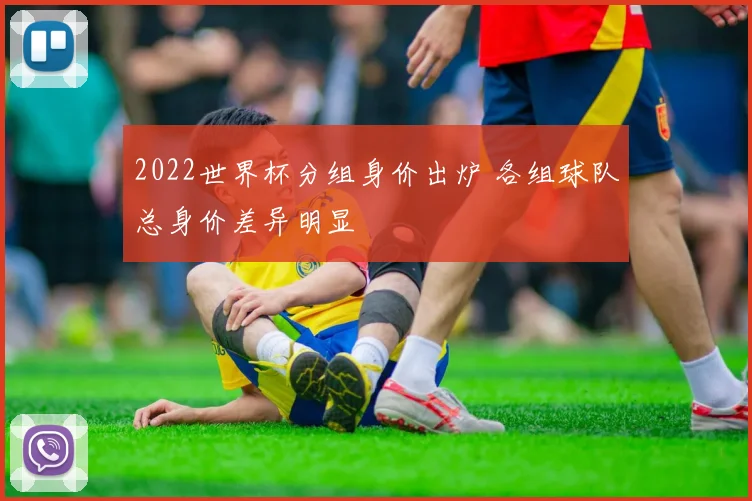 2022世界杯分组身价出炉 各组球队总身价差异明显
