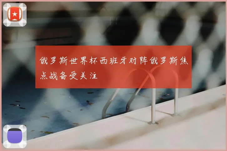 俄罗斯世界杯西班牙对阵俄罗斯焦点战备受关注