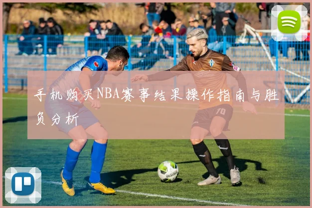 手机购买NBA赛事结果操作指南与胜负分析